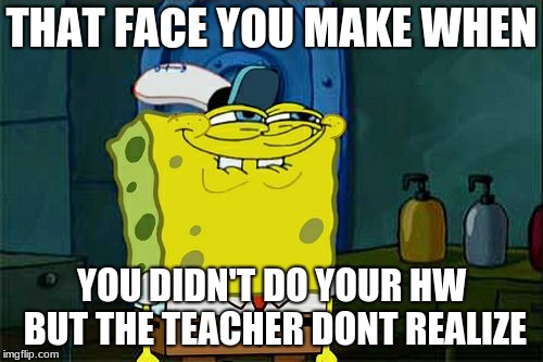 That face is a face we all make once in a while | THAT FACE YOU MAKE WHEN; YOU DIDN'T DO YOUR HW BUT THE TEACHER DONT REALIZE | image tagged in memes,spongebob,funny,fun,homework | made w/ Imgflip meme maker