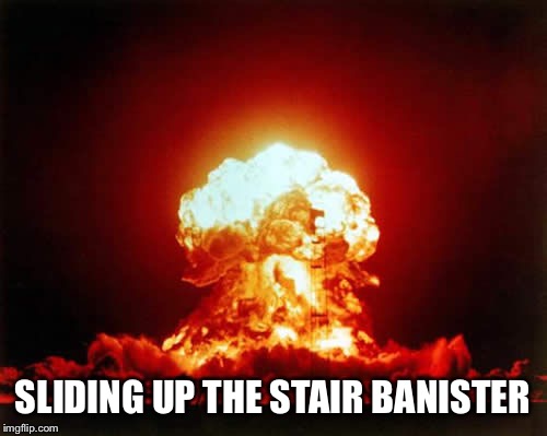 Nuclear Explosion Meme | SLIDING UP THE STAIR BANISTER | image tagged in memes,nuclear explosion | made w/ Imgflip meme maker