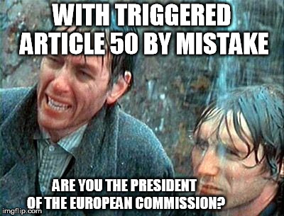 Withnail Holiday by Mistake | WITH TRIGGERED ARTICLE 50 BY MISTAKE; ARE YOU THE PRESIDENT OF THE EUROPEAN COMMISSION? | image tagged in withnail holiday by mistake | made w/ Imgflip meme maker