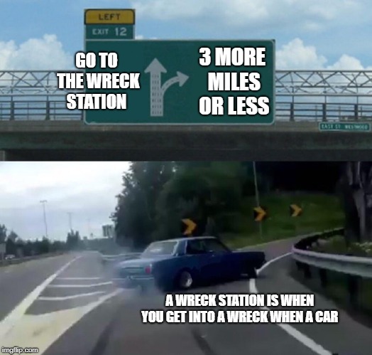 Left Exit 12 Off Ramp | GO TO THE WRECK STATION; 3 MORE MILES OR LESS; A WRECK STATION IS WHEN YOU GET INTO A WRECK WHEN A CAR | image tagged in memes,left exit 12 off ramp | made w/ Imgflip meme maker