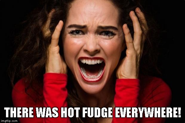 Screaming woman | THERE WAS HOT FUDGE EVERYWHERE! | image tagged in screaming woman | made w/ Imgflip meme maker