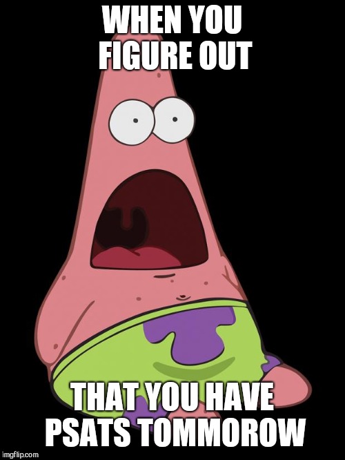 Patrick meme  | WHEN YOU FIGURE OUT; THAT YOU HAVE PSATS TOMMOROW | image tagged in shocked patrick,help i dont wanna take a test,pleaaaaasse | made w/ Imgflip meme maker
