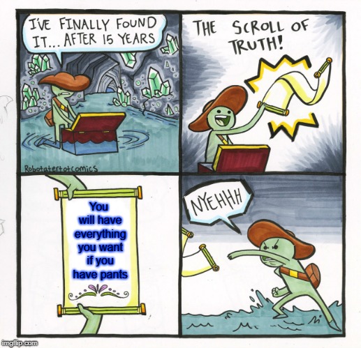 The Scroll Of Truth | You will have everything you want if you have pants | image tagged in memes,the scroll of truth | made w/ Imgflip meme maker