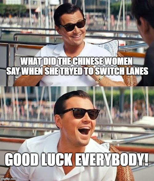 Leonardo Dicaprio Wolf Of Wall Street | WHAT DID THE CHINESE WOMEN SAY WHEN SHE TRYED TO SWITCH LANES; GOOD LUCK EVERYBODY! | image tagged in memes,leonardo dicaprio wolf of wall street | made w/ Imgflip meme maker