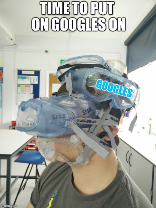 Safety Goggles | TIME TO PUT ON GOOGLES ON; GOOGLES | image tagged in safety goggles | made w/ Imgflip meme maker