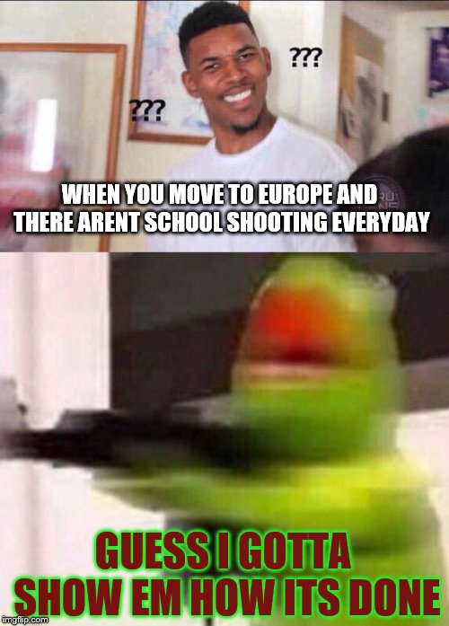 WHEN YOU MOVE TO EUROPE AND THERE ARENT SCHOOL SHOOTING EVERYDAY GUESS I GOTTA SHOW EM HOW ITS DONE | image tagged in black guy confused,school shooter muppet | made w/ Imgflip meme maker