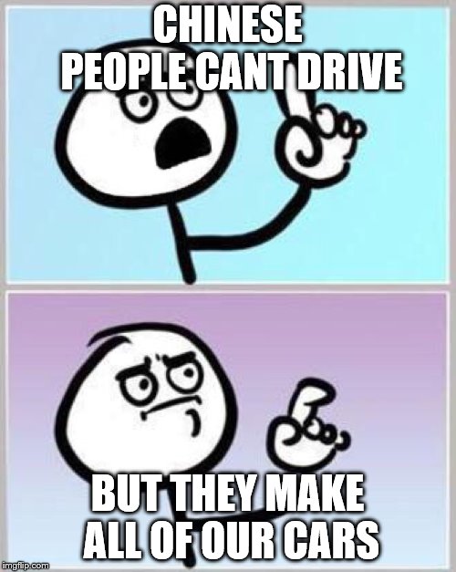Wait what? | CHINESE PEOPLE CANT DRIVE BUT THEY MAKE ALL OF OUR CARS | image tagged in wait what | made w/ Imgflip meme maker