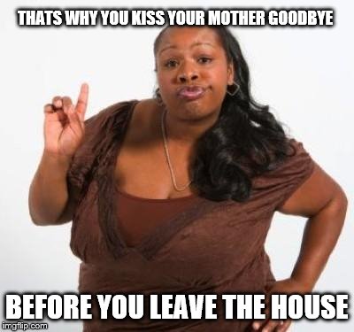 sassy black woman | THATS WHY YOU KISS YOUR MOTHER GOODBYE BEFORE YOU LEAVE THE HOUSE | image tagged in sassy black woman | made w/ Imgflip meme maker