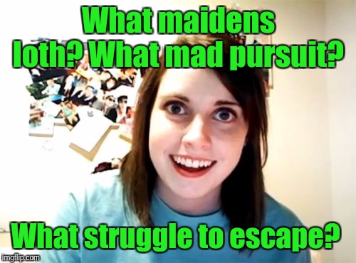 Overly Attached Girlfriend Meme | What maidens loth? What mad pursuit? What struggle to escape? | image tagged in memes,overly attached girlfriend | made w/ Imgflip meme maker