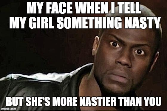 Kevin Hart | MY FACE WHEN I TELL MY GIRL SOMETHING NASTY; BUT SHE'S MORE NASTIER THAN YOU | image tagged in memes,kevin hart | made w/ Imgflip meme maker