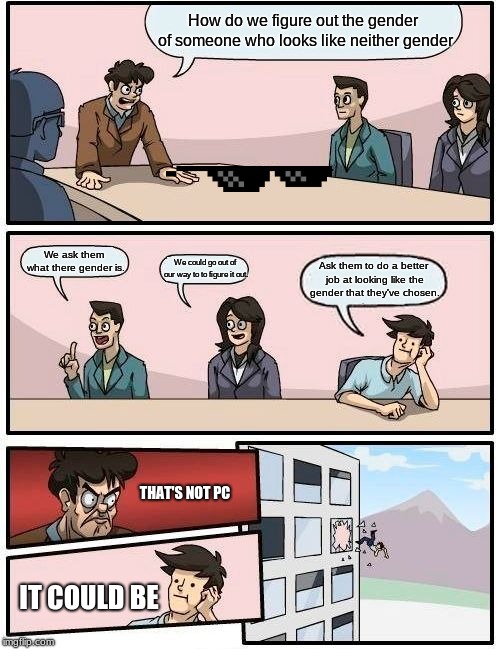 Boardroom Meeting Suggestion | How do we figure out the gender of someone who looks like neither gender; We ask them what there gender is. We could go out of our way to to figure it out. Ask them to do a better job at looking like the gender that they've chosen. THAT'S NOT PC; IT COULD BE | image tagged in memes,boardroom meeting suggestion | made w/ Imgflip meme maker