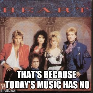 THAT'S BECAUSE TODAY'S MUSIC HAS NO | made w/ Imgflip meme maker