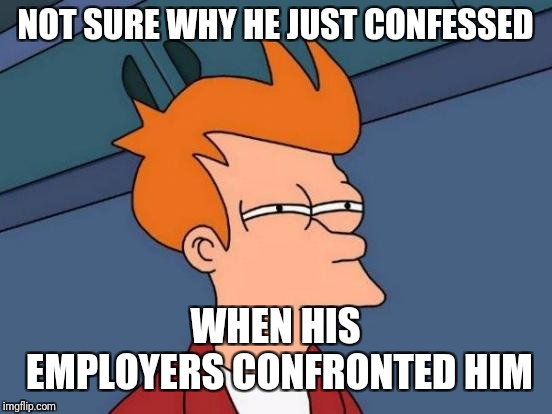 Futurama Fry Meme | NOT SURE WHY HE JUST CONFESSED WHEN HIS EMPLOYERS CONFRONTED HIM | image tagged in memes,futurama fry | made w/ Imgflip meme maker