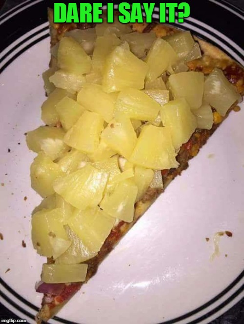 Pineapple pizza | DARE I SAY IT? | image tagged in pineapple pizza | made w/ Imgflip meme maker