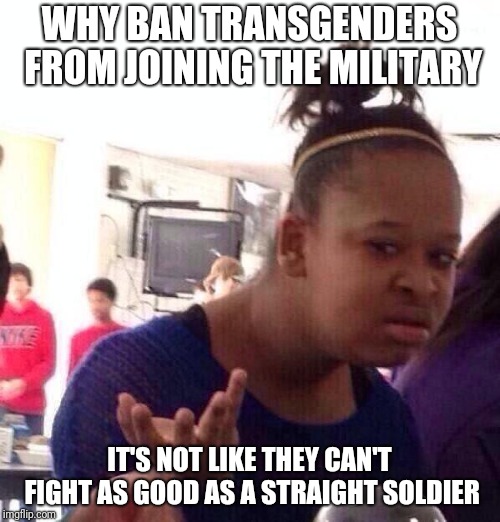 Like are you serious | WHY BAN TRANSGENDERS FROM JOINING THE MILITARY; IT'S NOT LIKE THEY CAN'T FIGHT AS GOOD AS A STRAIGHT SOLDIER | image tagged in memes,black girl wat,transgender,soldier,ban | made w/ Imgflip meme maker