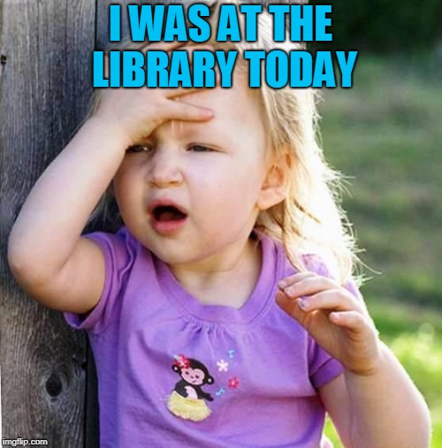 duh | I WAS AT THE LIBRARY TODAY | image tagged in duh | made w/ Imgflip meme maker
