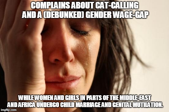 Feminists: count your blessings | COMPLAINS ABOUT CAT-CALLING AND A (DEBUNKED) GENDER WAGE-GAP; WHILE WOMEN AND GIRLS IN PARTS OF THE MIDDLE-EAST AND AFRICA UNDERGO CHILD MARRIAGE AND GENITAL MUTILATION. | image tagged in memes,first world problems,anti-feminism,double standards,oppression | made w/ Imgflip meme maker