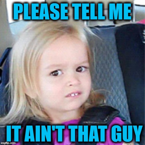 Confused Little Girl | PLEASE TELL ME IT AIN'T THAT GUY | image tagged in confused little girl | made w/ Imgflip meme maker