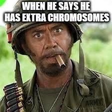 Never go full retard | WHEN HE SAYS HE HAS EXTRA CHROMOSOMES | image tagged in never go full retard | made w/ Imgflip meme maker