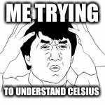 1 degree Celsius is 33.8 Fahrenheit, 2 degrees Celsius is 35.6 Fahrenheit... I don’t get it... | ME TRYING; TO UNDERSTAND CELSIUS | image tagged in wtf jakie chan,temperature | made w/ Imgflip meme maker