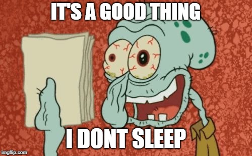 Exhausted Squidward | IT'S A GOOD THING I DONT SLEEP | image tagged in exhausted squidward | made w/ Imgflip meme maker