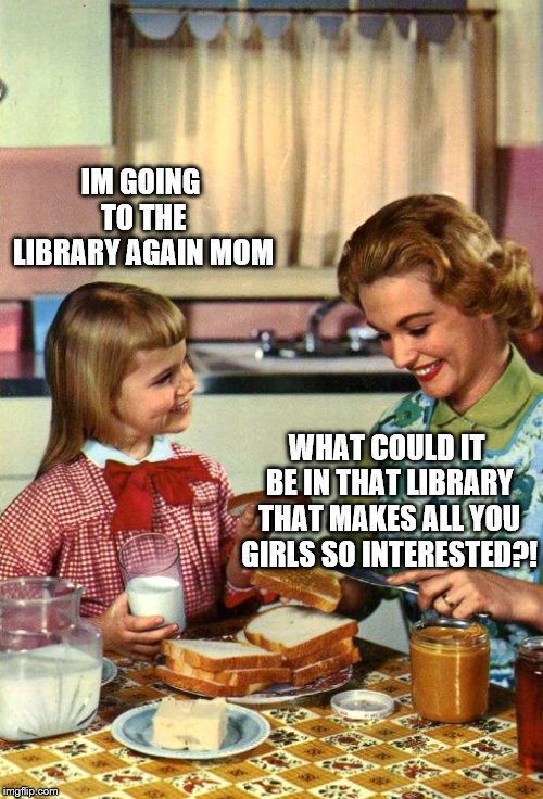 Vintage Mom and Daughter | IM GOING TO THE LIBRARY AGAIN MOM WHAT COULD IT BE IN THAT LIBRARY THAT MAKES ALL YOU GIRLS SO INTERESTED?! | image tagged in vintage mom and daughter | made w/ Imgflip meme maker
