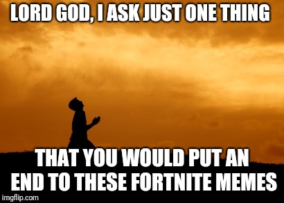 prayer | LORD GOD, I ASK JUST ONE THING; THAT YOU WOULD PUT AN END TO THESE FORTNITE MEMES | image tagged in prayer | made w/ Imgflip meme maker
