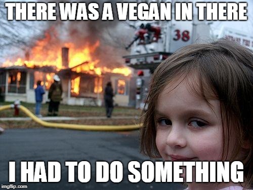 Disaster Girl Meme | THERE WAS A VEGAN IN THERE I HAD TO DO SOMETHING | image tagged in memes,disaster girl | made w/ Imgflip meme maker