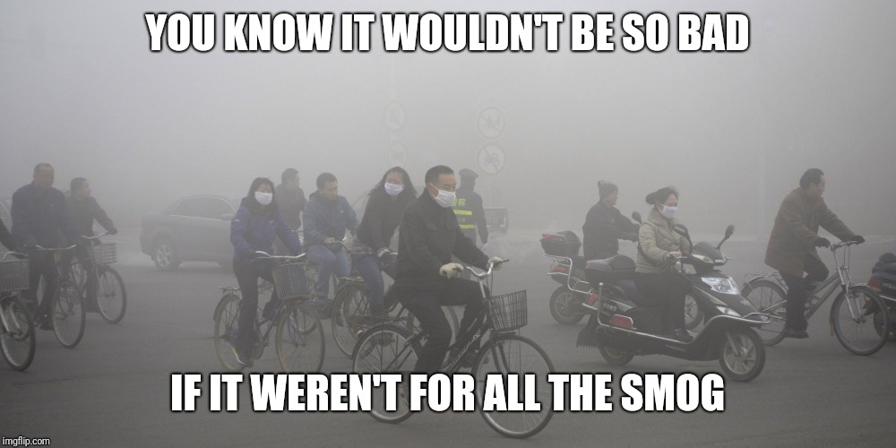 cyclist smog | YOU KNOW IT WOULDN'T BE SO BAD IF IT WEREN'T FOR ALL THE SMOG | image tagged in cyclist smog | made w/ Imgflip meme maker