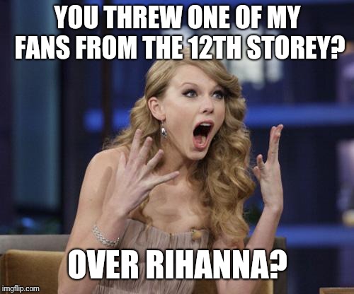 Taylor Swift | YOU THREW ONE OF MY FANS FROM THE 12TH STOREY? OVER RIHANNA? | image tagged in taylor swift | made w/ Imgflip meme maker