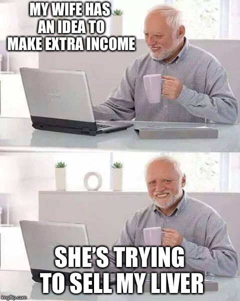Hide the Pain Harold Meme | MY WIFE HAS AN IDEA TO MAKE EXTRA INCOME; SHE’S TRYING TO SELL MY LIVER | image tagged in memes,hide the pain harold | made w/ Imgflip meme maker