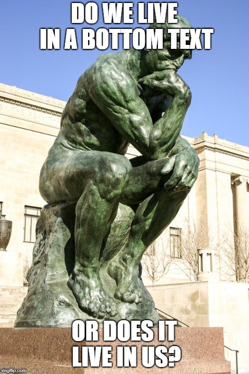 The Thinker | DO WE LIVE IN A BOTTOM TEXT; OR DOES IT LIVE IN US? | image tagged in the thinker,memes,gangweed,society | made w/ Imgflip meme maker