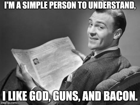 50's newspaper | I'M A SIMPLE PERSON TO UNDERSTAND, I LIKE GOD, GUNS, AND BACON. | image tagged in 50's newspaper | made w/ Imgflip meme maker
