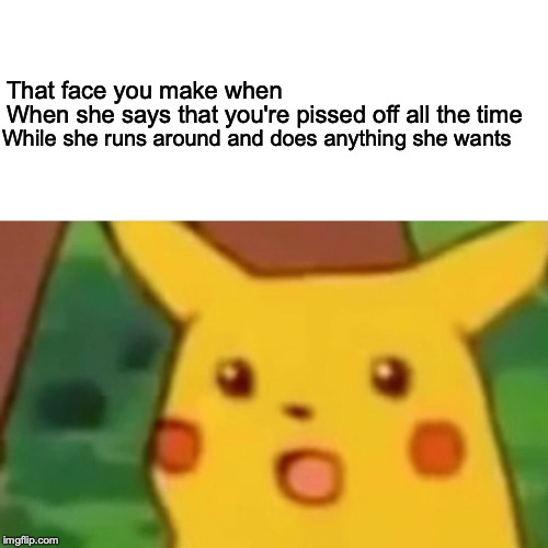 Surprised Pikachu | When she says that you're pissed off all the time; That face you make when; While she runs around and does anything she wants | image tagged in memes,surprised pikachu | made w/ Imgflip meme maker