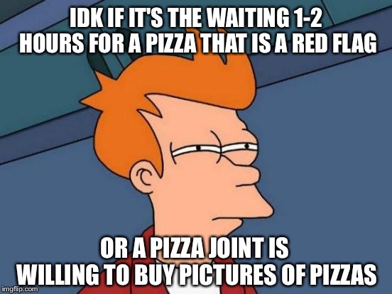 Futurama Fry Meme | IDK IF IT'S THE WAITING 1-2 HOURS FOR A PIZZA THAT IS A RED FLAG OR A PIZZA JOINT IS WILLING TO BUY PICTURES OF PIZZAS | image tagged in memes,futurama fry | made w/ Imgflip meme maker