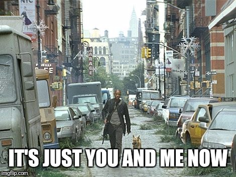 I am legend street | IT'S JUST YOU AND ME NOW | image tagged in i am legend street | made w/ Imgflip meme maker