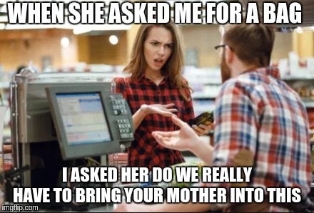 confuse cashier  | WHEN SHE ASKED ME FOR A BAG; I ASKED HER DO WE REALLY HAVE TO BRING YOUR MOTHER INTO THIS | image tagged in funny,funny memes,cute,life,fun | made w/ Imgflip meme maker