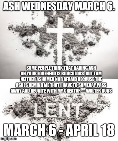 ASH WEDNESDAY MARCH 6. SOME PEOPLE THINK THAT HAVING ASH ON YOUR FOREHEAD IS RIDICULOUS. BUT I AM NEITHER ASHAMED NOR AFRAID BECAUSE THE ASHES REMIND ME THAT I HAVE TO SOMEDAY PASS AWAY AND REUNITE WITH MY CREATOR. -- WALTER BUNS; MARCH 6 - APRIL 18 | made w/ Imgflip meme maker