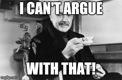 Sean Connery drinking tea | I CAN'T ARGUE WITH THAT! | image tagged in sean connery drinking tea | made w/ Imgflip meme maker