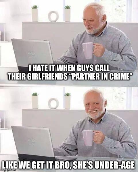I hate it when guys call their girlfriends “partner in crime” | I HATE IT WHEN GUYS CALL THEIR GIRLFRIENDS “PARTNER IN CRIME”; LIKE WE GET IT BRO, SHE’S UNDER-AGE | image tagged in memes,hide the pain harold,partners in crime | made w/ Imgflip meme maker