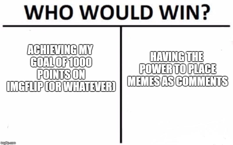 Who Would Win? | ACHIEVING MY GOAL OF 1000 POINTS ON IMGFLIP (OR WHATEVER); HAVING THE POWER TO PLACE MEMES AS COMMENTS | image tagged in memes,who would win | made w/ Imgflip meme maker