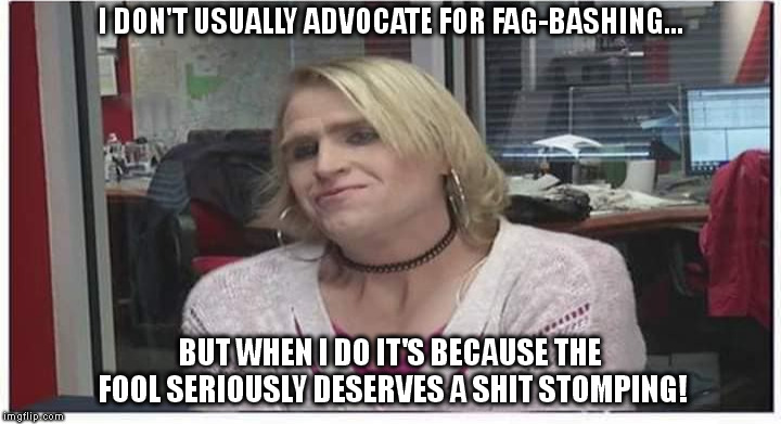 I DON'T USUALLY ADVOCATE FOR FAG-BASHING... BUT WHEN I DO IT'S BECAUSE THE FOOL SERIOUSLY DESERVES A SHIT STOMPING! | made w/ Imgflip meme maker