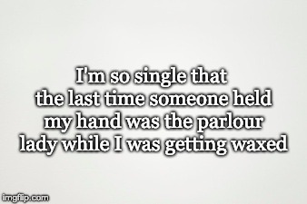 I'm so single that the last time someone held my hand was the parlour lady while I was getting waxed | image tagged in single | made w/ Imgflip meme maker
