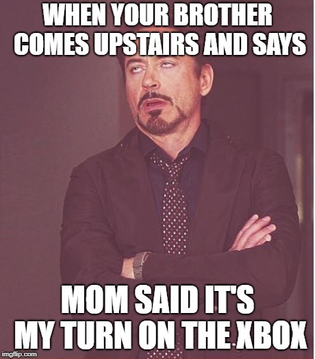 Face You Make Robert Downey Jr Meme | WHEN YOUR BROTHER COMES UPSTAIRS AND SAYS; MOM SAID IT'S MY TURN ON THE XBOX | image tagged in memes,face you make robert downey jr | made w/ Imgflip meme maker