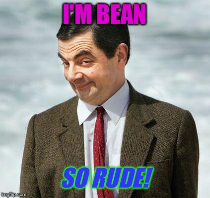 mr bean | I'M BEAN SO RUDE! | image tagged in mr bean | made w/ Imgflip meme maker