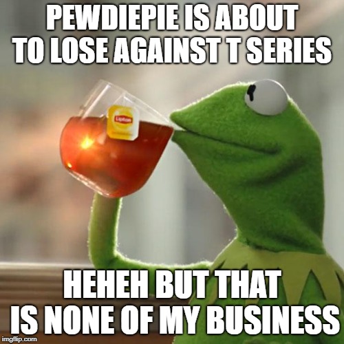 But That's None Of My Business | PEWDIEPIE IS ABOUT TO LOSE AGAINST T SERIES; HEHEH BUT THAT IS NONE OF MY BUSINESS | image tagged in memes,but thats none of my business,kermit the frog | made w/ Imgflip meme maker