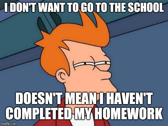 Futurama Fry Meme | I DON'T WANT TO GO TO THE SCHOOL; DOESN'T MEAN I HAVEN'T COMPLETED MY HOMEWORK | image tagged in memes,futurama fry | made w/ Imgflip meme maker