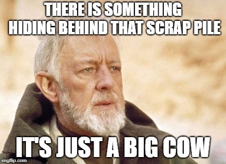 Obi Wan Kenobi Meme | THERE IS SOMETHING HIDING BEHIND THAT SCRAP PILE; IT'S JUST A BIG COW | image tagged in memes,obi wan kenobi | made w/ Imgflip meme maker