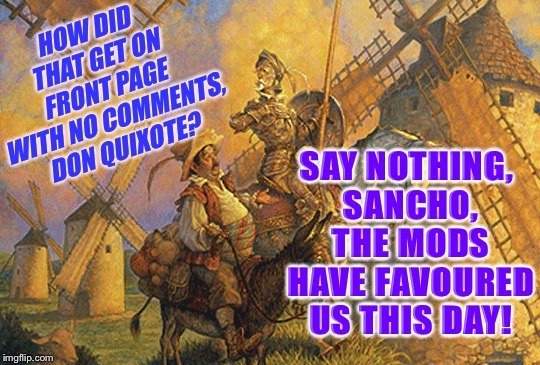 Don Quixote | HOW DID THAT GET ON FRONT PAGE WITH NO COMMENTS, DON QUIXOTE? SAY NOTHING, SANCHO, THE MODS HAVE FAVOURED US THIS DAY! | image tagged in don quixote | made w/ Imgflip meme maker