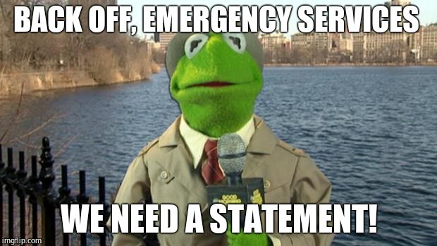 Kermit News Report | BACK OFF, EMERGENCY SERVICES WE NEED A STATEMENT! | image tagged in kermit news report | made w/ Imgflip meme maker